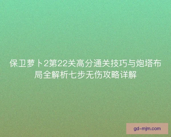保卫萝卜2第22关高分通关技巧与炮塔布局全解析七步无伤攻略详解