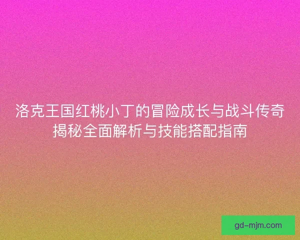 洛克王国红桃小丁的冒险成长与战斗传奇揭秘全面解析与技能搭配指南
