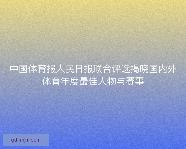 中国体育报人民日报联合评选揭晓国内外体育年度最佳人物与赛事