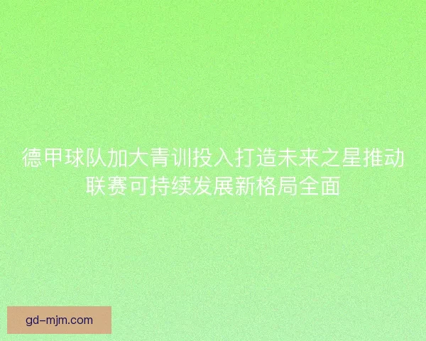 德甲球队加大青训投入打造未来之星推动联赛可持续发展新格局全面