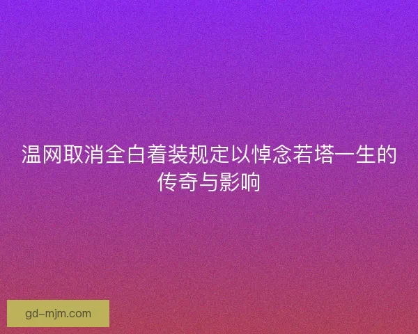 温网取消全白着装规定以悼念若塔一生的传奇与影响