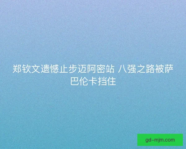 郑钦文遗憾止步迈阿密站 八强之路被萨巴伦卡挡住