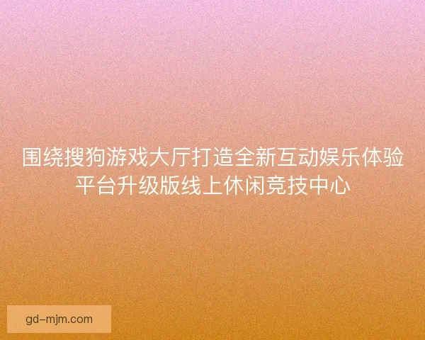 围绕搜狗游戏大厅打造全新互动娱乐体验平台升级版线上休闲竞技中心