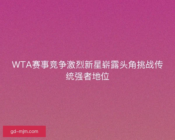 WTA赛事竞争激烈新星崭露头角挑战传统强者地位